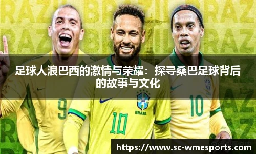 足球人浪巴西的激情与荣耀：探寻桑巴足球背后的故事与文化